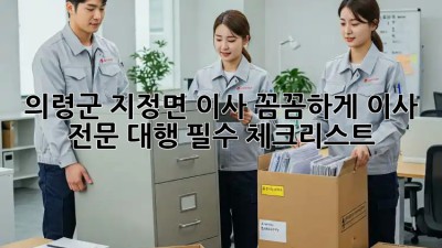 의령군 지정면 이사, 꼼꼼하게! 이사 전문 대행 필수 체크리스트 🚚🏡