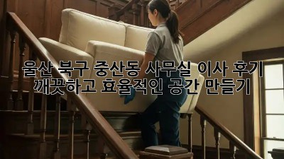 울산 북구 중산동 사무실 이사 후기: 깨끗하고 효율적인 공간 만들기! ✨