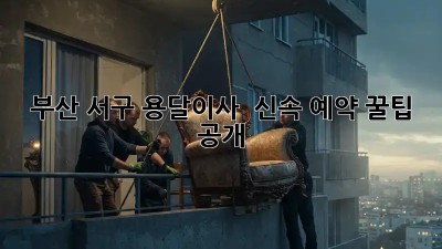 부산 서구 용달이사 🚀 신속 예약 꿀팁 공개!